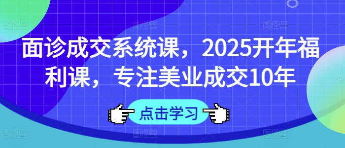 面诊成交系统课，2025开年福利课，专注美业成交10年-511资料网