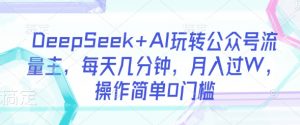 DeepSeek+AI玩转公众号流量主，每天几分钟，月入过W，操作简单0门槛-511资料网