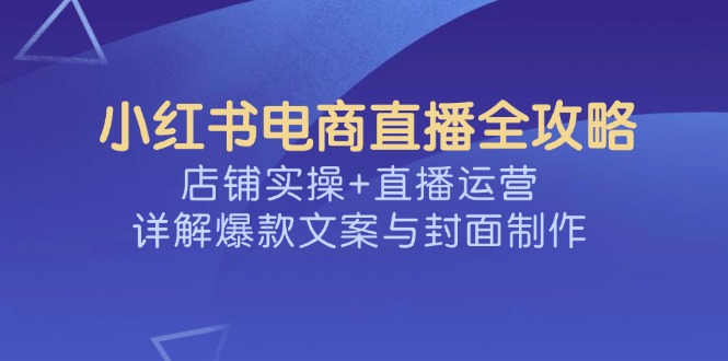 小红书电商直播全攻略，店铺实操+直播运营，详解爆款文案与封面制作-511资料网