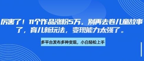 厉害了，11个作品涨粉5万，别再去卷儿童故事了，育儿新玩法，变现能力太强了-511资料网