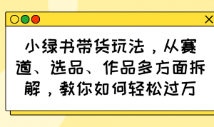 小绿书带货玩法，从赛道、选品、作品多方面拆解，教你如何轻松过万-511资料网