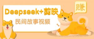 利用Deepseek+剪映做民间故事原创视频，零门槛、起号快、涨粉猛、收益高！-511资料网