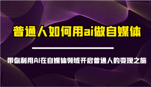 普通人如何用ai做自媒体-带你利用AI在自媒体领域开启普通人的变现之旅-511资料网