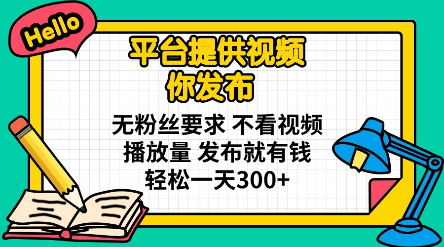 平台提供视频 你发布 无粉丝要求 不看视频播放量 发布就有钱 轻松一天300+-511资料网