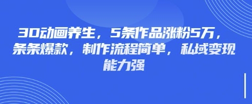 3D动画养生,5条作品涨粉5万,条条爆款,制作流程简单,私域变现能力强-511资料网