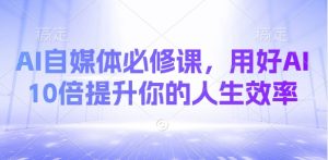 AI自媒体必修课，用好AI 10倍提升你的人生效率-511资料网