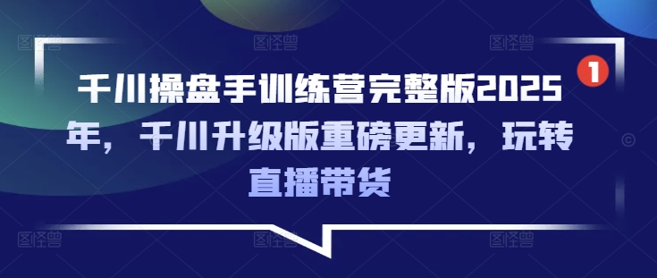 千川操盘手训练营完整版2025年,千川升级版重磅更新,玩转直播带货-511资料网