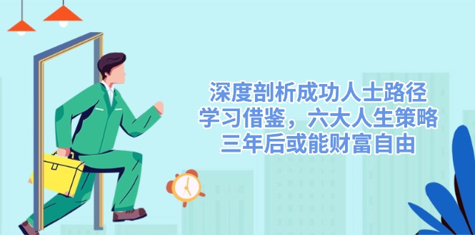 深度剖析成功人士路径，学习借鉴，六大人生策略，三年后或能财富自由-511资料网