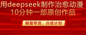 用deepseek制作治愈系漫剪，20分钟一部纯原创作品，多种变现渠道外面收费980-511资料网