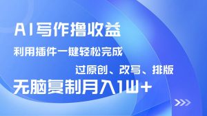 AI写作撸收益，利用插件改写排版100%过原创，小白无脑复制粘贴月入10000+-511资料网