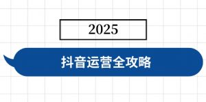 抖音运营全攻略，涵盖账号搭建、人设塑造、投流等，快速起号，实现变现-511资料网