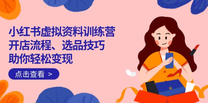 小红书虚拟资料训练营：开店流程、选品技巧一网打尽，助你轻松变现-511资料网