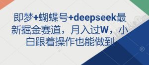 即梦+蝴蝶号+deepseek最新掘金赛道，月入过W，小白跟着操作也能做到-511资料网