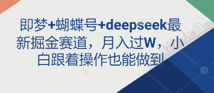 即梦+蝴蝶号+deepseek最新掘金赛道，月入过W，小白跟着操作也能做到-511资料网