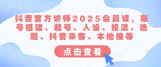 抖音官方讲师2025会员课，账号搭建、起号、人设、投流、选题、抖音来客、本地推等-511资料网