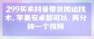 299买来抖音带货搬运技术，苹果安卓都可以，两分钟一个视频-511资料网