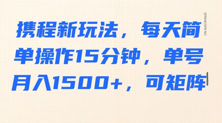 携程新玩法，每天简单操作15分钟，单号月入1500+，可矩阵-511资料网