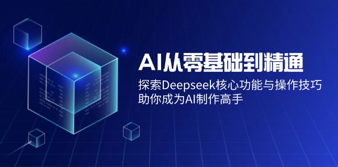 AI从零基础到精通：探索Deepseek核心功能与操作技巧，助你成为AI制作高手-511资料网