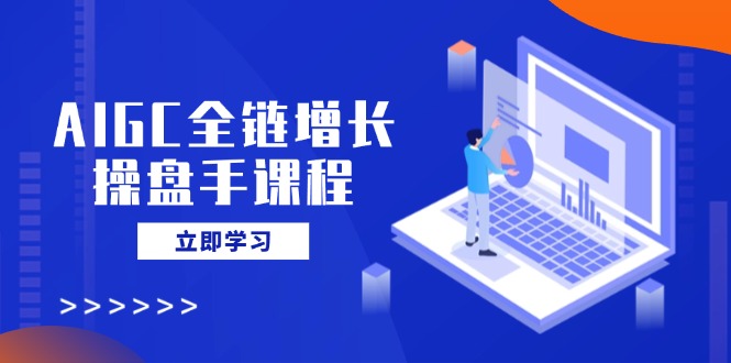 AIGC全链增长操盘手课程，从AI基础到私有化应用，轻松驾驭AI助力营销-511资料网