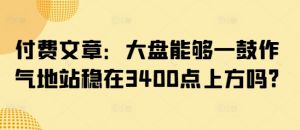 付费文章:大盘能够一鼓作气地站稳在3400点上方吗?-511资料网