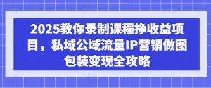 2025教你录制课程挣收益项目，私域公域流量IP营销做图包装变现全攻略-511资料网