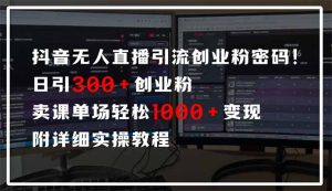抖音无人直播引流密码！日引300+创业粉 单场轻松1000+变现 附详细实操教程-511资料网