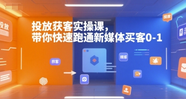 投放获客实操课,带你快速跑通新媒体买客0-1-511资料网