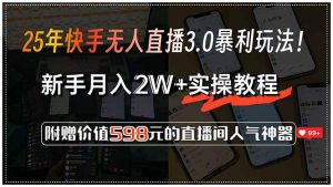 25年快手无人直播3.0暴利玩法！，新手月入2W+实操教程，附赠价值598元...-511资料网