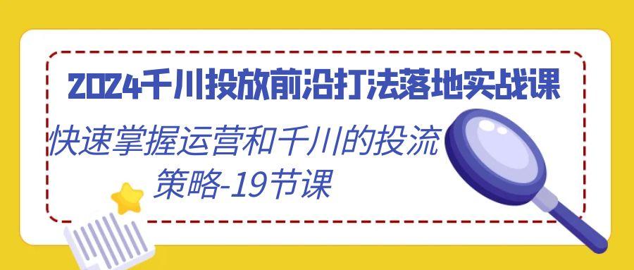 2024千川投放前沿打法落地实战课，快速掌握运营和千川的投流策略-19节课-511资料网