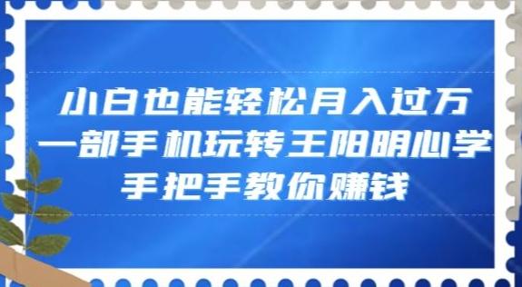小白也能轻松月入过万，一部手机玩转王阳明心学，手把手教你赚钱【揭秘】-511资料网