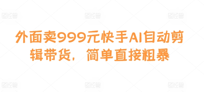 外面卖999元快手AI自动剪辑带货，简单直接粗暴-511资料网