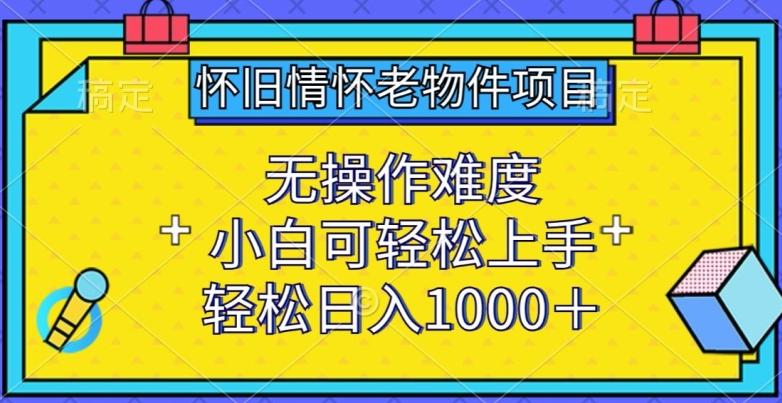 怀旧情怀老物件项目，无操作难度，小白可轻松上手，轻松日入1000+【揭秘】-511资料网