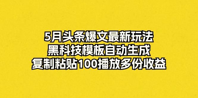 5月头条爆文最新玩法，黑科技模板自动生成，复制粘贴100播放多份收益-511资料网