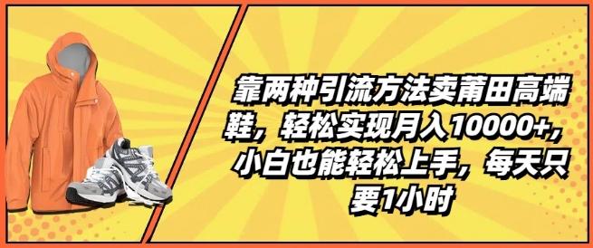 靠两种引流方法卖莆田高端鞋，轻松实现月入1W+，小白也能轻松上手，每天只要1小时【揭秘】-511资料网