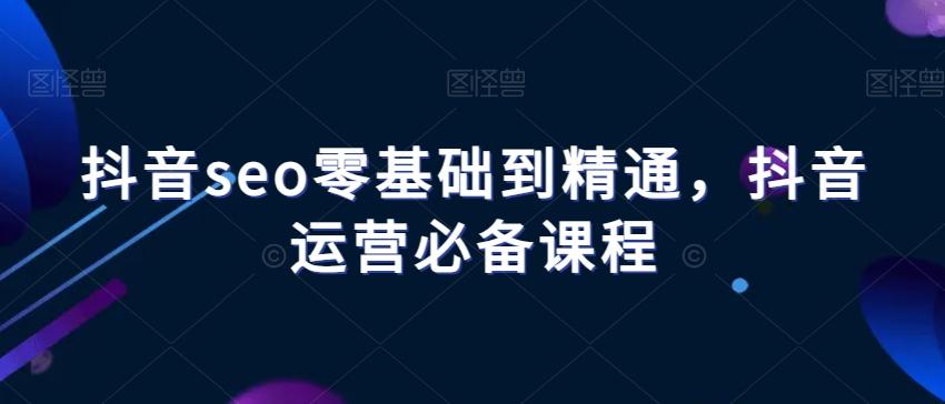 抖音seo零基础到精通，抖音运营必备课程-511资料网