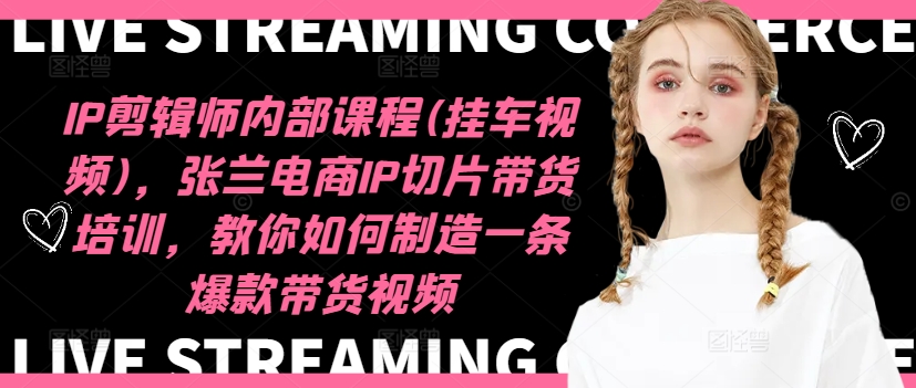 IP剪辑师内部课程(挂车视频)(更新09月)，张兰电商IP切片带货培训，教你如何制造一条爆款带货视频-511资料网