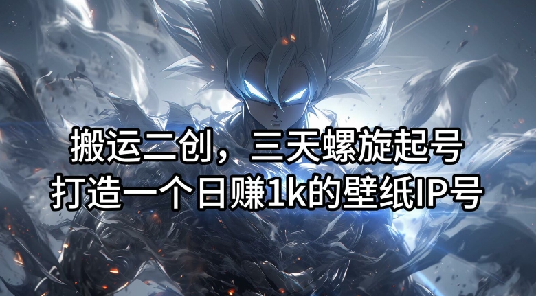 搬运二创，三天螺旋起号，打造一个日赚1k的壁纸IP号【揭秘】-511资料网