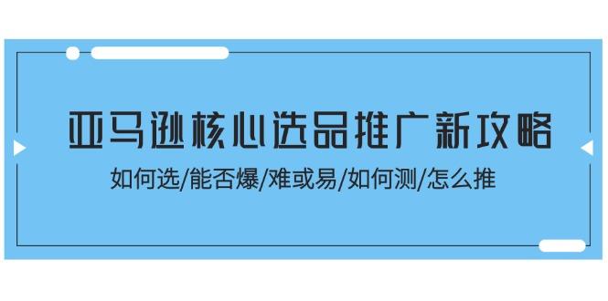 亚马逊核心选品推广新攻略！如何选/能否爆/难或易/如何测/怎么推-511资料网