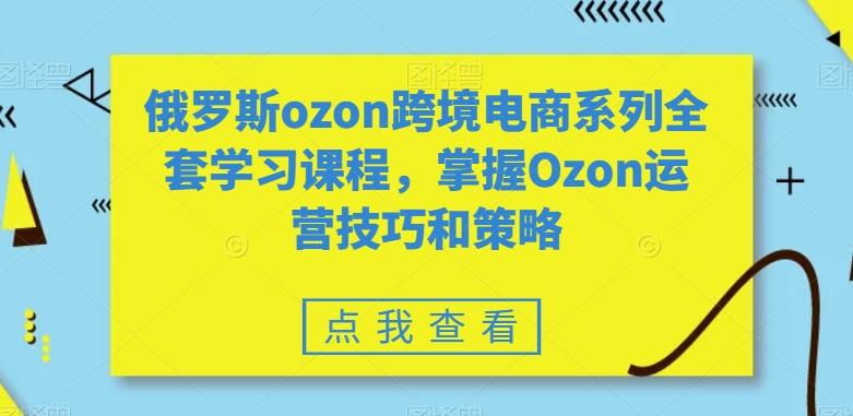俄罗斯ozon跨境电商系列全套学习课程，掌握Ozon运营技巧和策略-511资料网