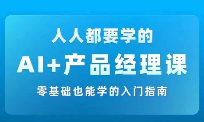 AI +产品经理实战项目必修课，从零到一教你学ai，零基础也能学的入门指南-511资料网