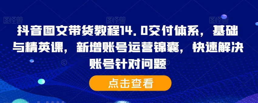 抖音图文带货教程14.0交付体系，基础与精英课，新增账号运营锦囊，快速解决账号针对问题-511资料网