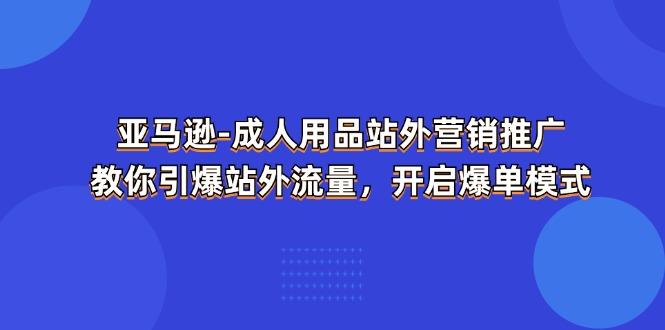 亚马逊-成人用品 站外营销推广  教你引爆站外流量，开启爆单模式-511资料网
