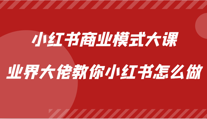小红书商业模式大课，业界大佬教你小红书怎么做【视频课】-511资料网