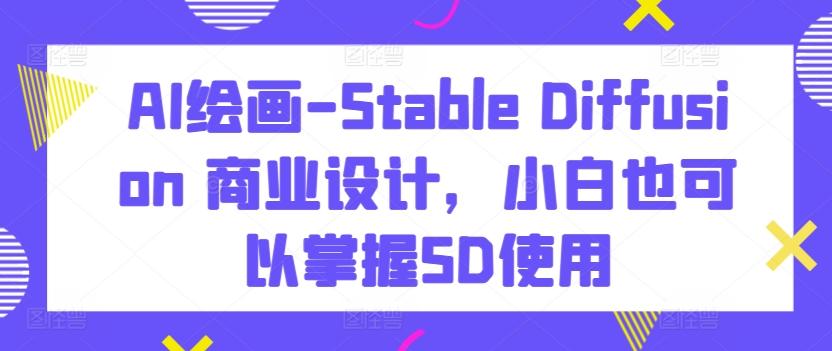 AI绘画-Stable Diffusion 商业设计，小白也可以掌握SD使用-511资料网