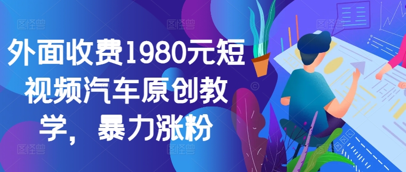 外面收费1980元短视频汽车原创教学，暴力涨粉-511资料网