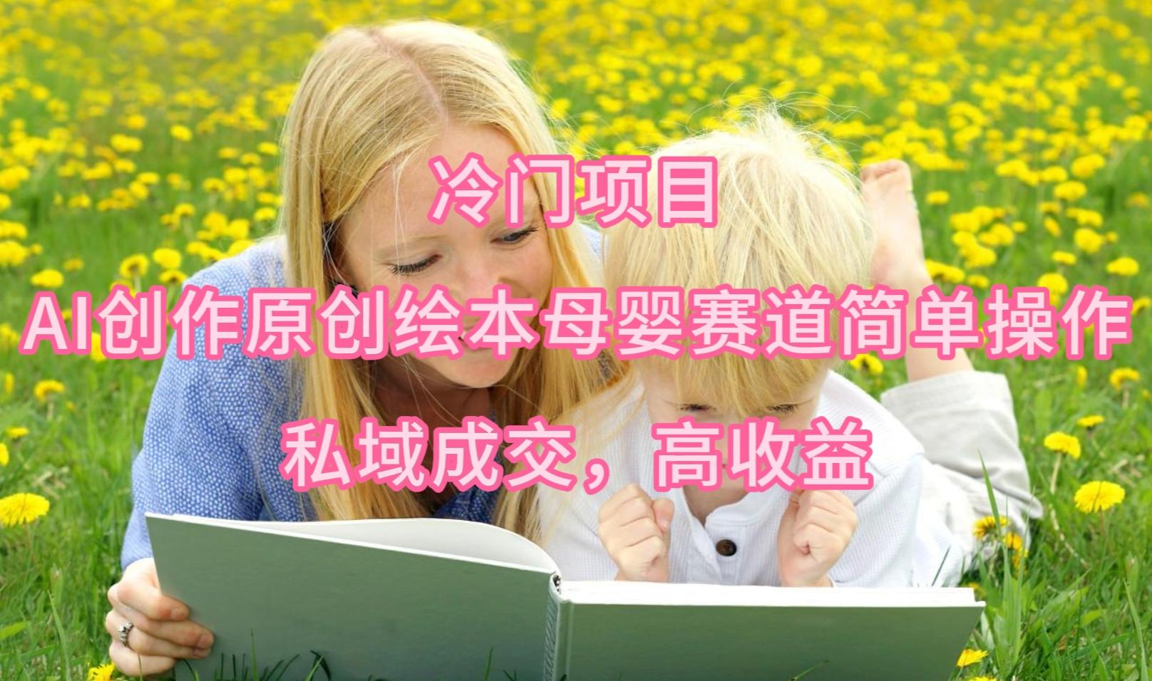 (9726期)冷门项目，AI创作原创绘本母婴赛道简单操作，私域成交，高收益-511资料网