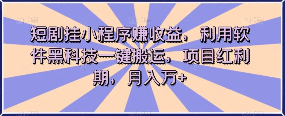 短剧挂小程序赚收益，利用软件黑科技一键搬运，项目红利期，月入万+【揭秘】-511资料网