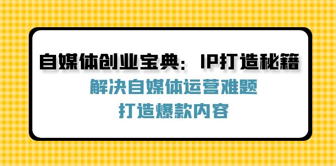 自媒体创业宝典：IP打造秘籍：解决自媒体运营难题，打造爆款内容-511资料网