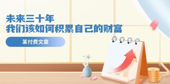 某公众号付费文《未来三十年，我们该如何积累自己的财富》-511资料网