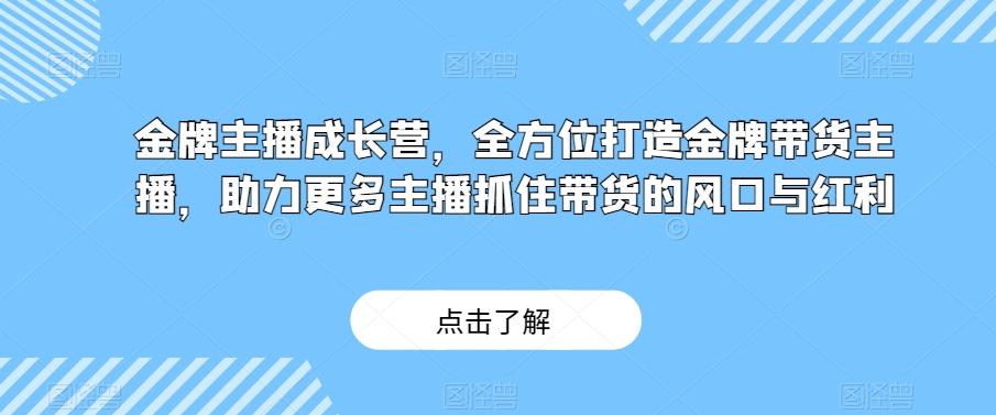 金牌主播成长营，全方位打造金牌带货主播，助力更多主播抓住带货的风口与红利-511资料网